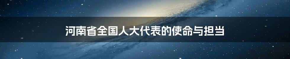 河南省全国人大代表的使命与担当