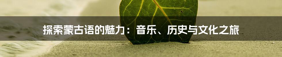 探索蒙古语的魅力：音乐、历史与文化之旅