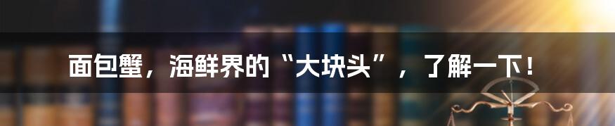 面包蟹，海鲜界的“大块头”，了解一下！