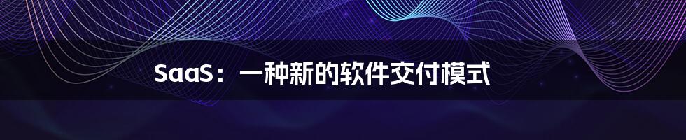 SaaS：一种新的软件交付模式