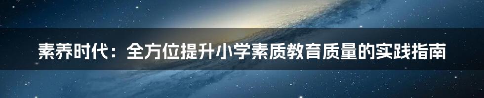 素养时代：全方位提升小学素质教育质量的实践指南