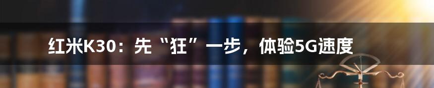 红米K30：先“狂”一步，体验5G速度