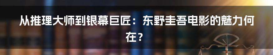 从推理大师到银幕巨匠：东野圭吾电影的魅力何在？