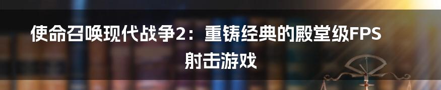 使命召唤现代战争2：重铸经典的殿堂级FPS射击游戏