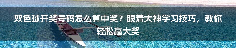 双色球开奖号码怎么算中奖？跟着大神学习技巧，教你轻松赢大奖