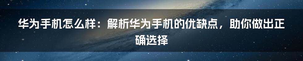 华为手机怎么样：解析华为手机的优缺点，助你做出正确选择