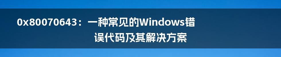 0x80070643：一种常见的Windows错误代码及其解决方案