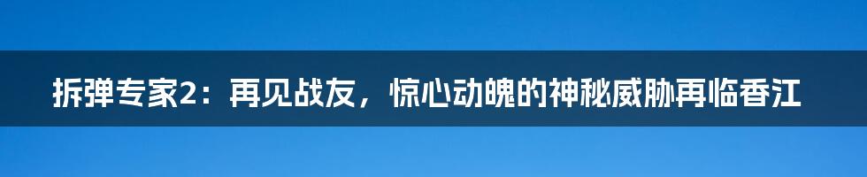 拆弹专家2：再见战友，惊心动魄的神秘威胁再临香江