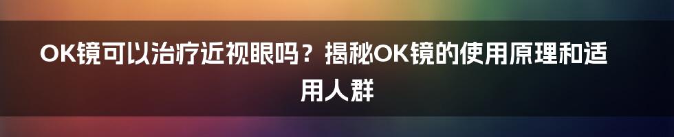 OK镜可以治疗近视眼吗？揭秘OK镜的使用原理和适用人群