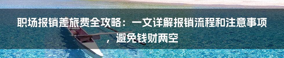 职场报销差旅费全攻略：一文详解报销流程和注意事项，避免钱财两空