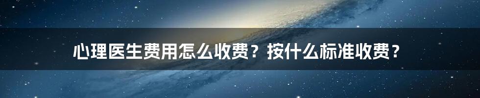 心理医生费用怎么收费？按什么标准收费？