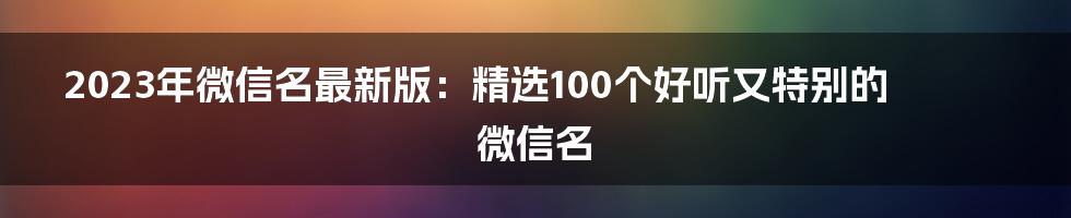 2023年微信名最新版：精选100个好听又特别的微信名