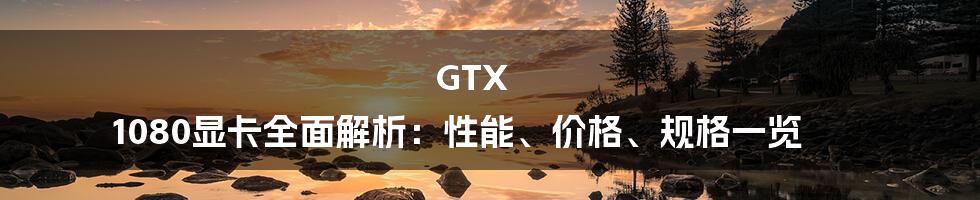 GTX 1080显卡全面解析：性能、价格、规格一览