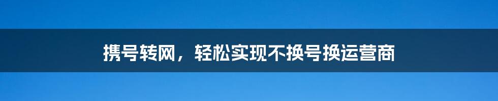 携号转网，轻松实现不换号换运营商