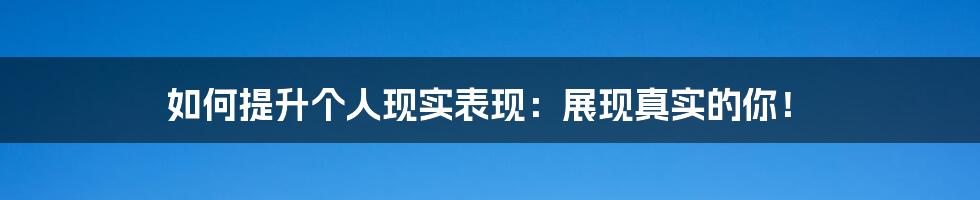 如何提升个人现实表现：展现真实的你！