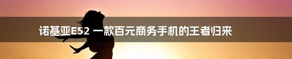 诺基亚E52 一款百元商务手机的王者归来