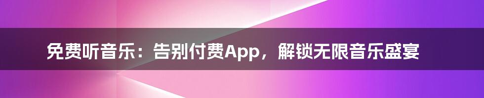 免费听音乐：告别付费App，解锁无限音乐盛宴