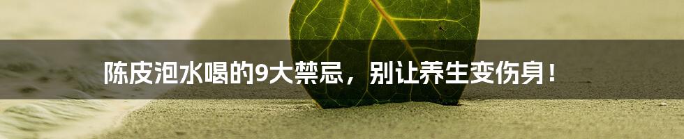 陈皮泡水喝的9大禁忌，别让养生变伤身！