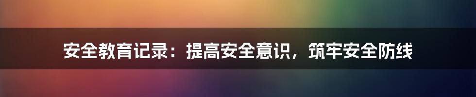 安全教育记录：提高安全意识，筑牢安全防线