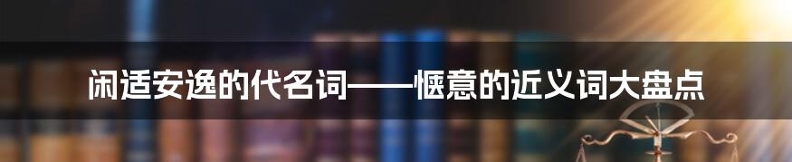 闲适安逸的代名词——惬意的近义词大盘点