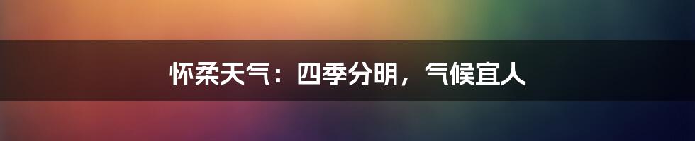 怀柔天气：四季分明，气候宜人