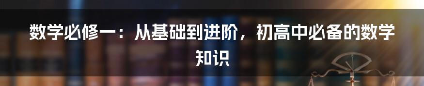 数学必修一：从基础到进阶，初高中必备的数学知识