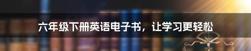 六年级下册英语电子书，让学习更轻松