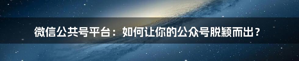 微信公共号平台：如何让你的公众号脱颖而出？