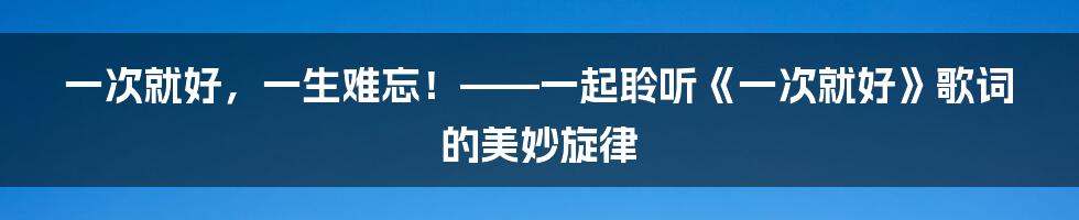 一次就好，一生难忘！——一起聆听《一次就好》歌词的美妙旋律