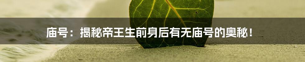 庙号：揭秘帝王生前身后有无庙号的奥秘！