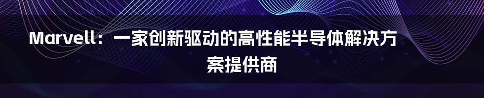 Marvell：一家创新驱动的高性能半导体解决方案提供商