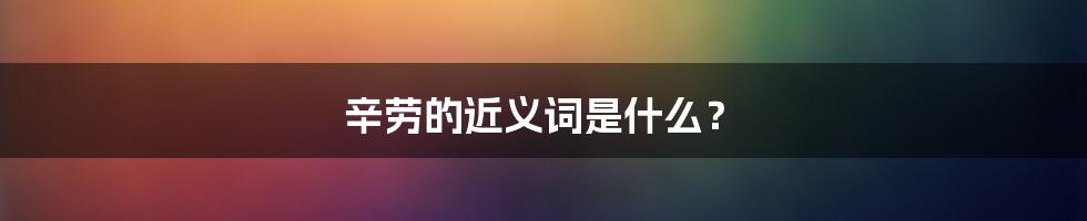 辛劳的近义词是什么？