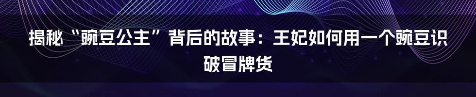 揭秘“豌豆公主”背后的故事：王妃如何用一个豌豆识破冒牌货