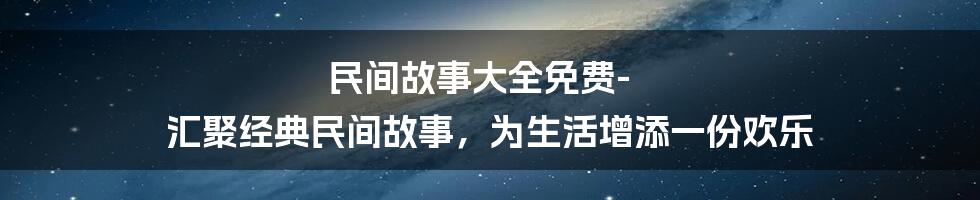 民间故事大全免费- 汇聚经典民间故事，为生活增添一份欢乐