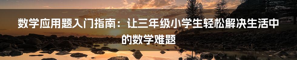 数学应用题入门指南：让三年级小学生轻松解决生活中的数学难题