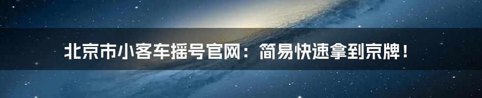 北京市小客车摇号官网：简易快速拿到京牌！