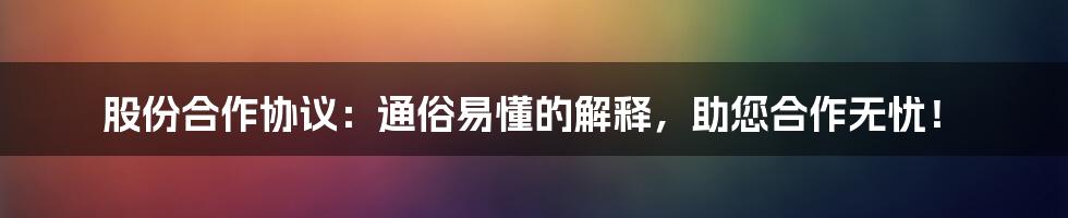 股份合作协议：通俗易懂的解释，助您合作无忧！