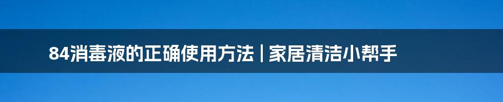 84消毒液的正确使用方法 | 家居清洁小帮手