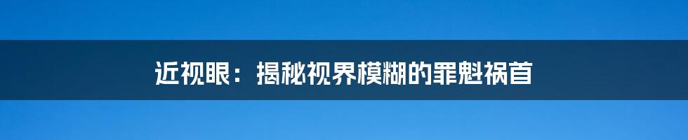 近视眼：揭秘视界模糊的罪魁祸首