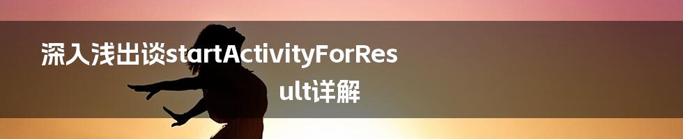 深入浅出谈startActivityForResult详解