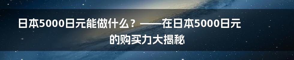 日本5000日元能做什么？——在日本5000日元的购买力大揭秘