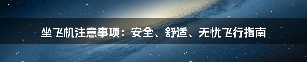 坐飞机注意事项：安全、舒适、无忧飞行指南