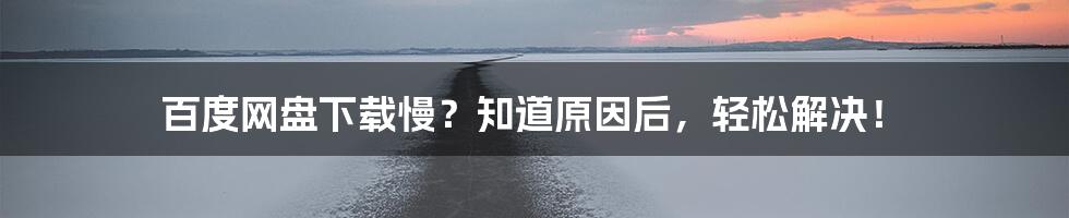 百度网盘下载慢？知道原因后，轻松解决！