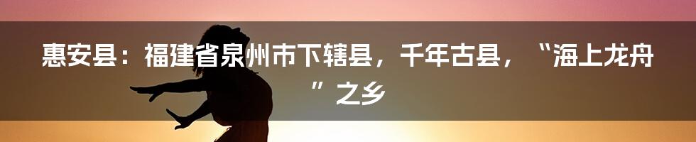 惠安县：福建省泉州市下辖县，千年古县，“海上龙舟”之乡