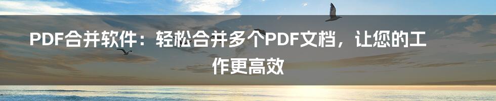 PDF合并软件：轻松合并多个PDF文档，让您的工作更高效