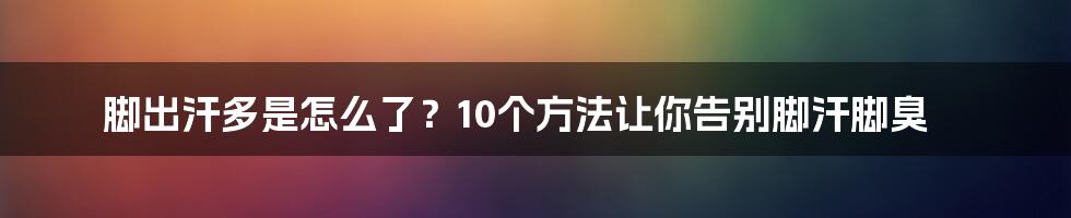 脚出汗多是怎么了？10个方法让你告别脚汗脚臭