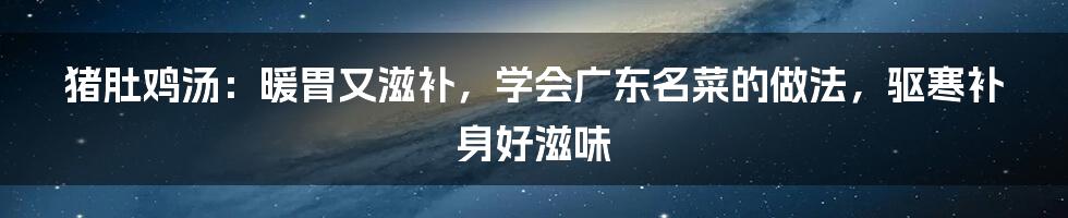 猪肚鸡汤：暖胃又滋补，学会广东名菜的做法，驱寒补身好滋味