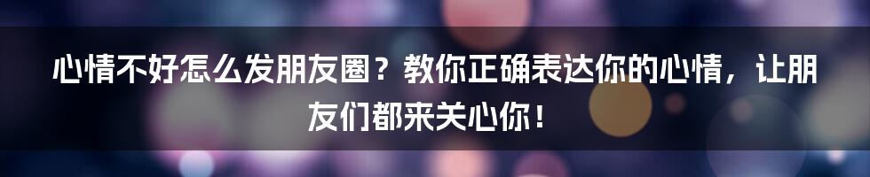 心情不好怎么发朋友圈？教你正确表达你的心情，让朋友们都来关心你！