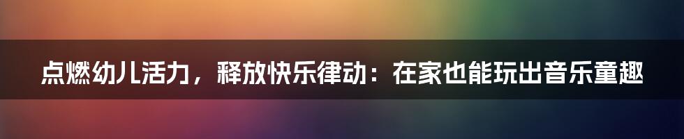 点燃幼儿活力，释放快乐律动：在家也能玩出音乐童趣