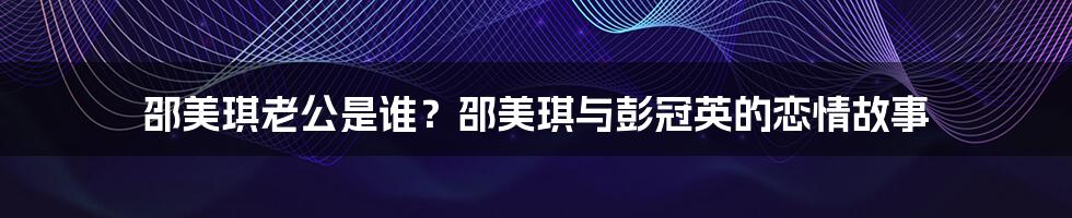 邵美琪老公是谁？邵美琪与彭冠英的恋情故事